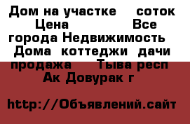 Дом на участке 30 соток › Цена ­ 550 000 - Все города Недвижимость » Дома, коттеджи, дачи продажа   . Тыва респ.,Ак-Довурак г.